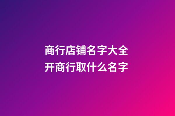 商行店铺名字大全 开商行取什么名字-第1张-店铺起名-玄机派